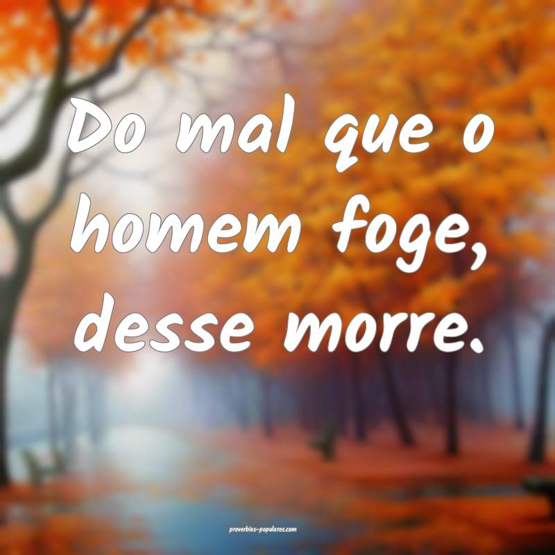 Do mal que o homem foge, desse morre.
...