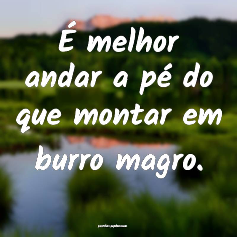 É melhor andar a pé do que montar em burro magro. 
...