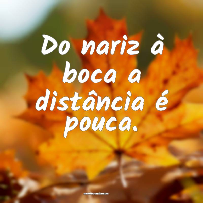 Do nariz à boca a distância é pouca.
...