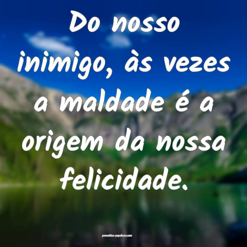 Do nosso inimigo, às vezes a maldade é a origem  ...