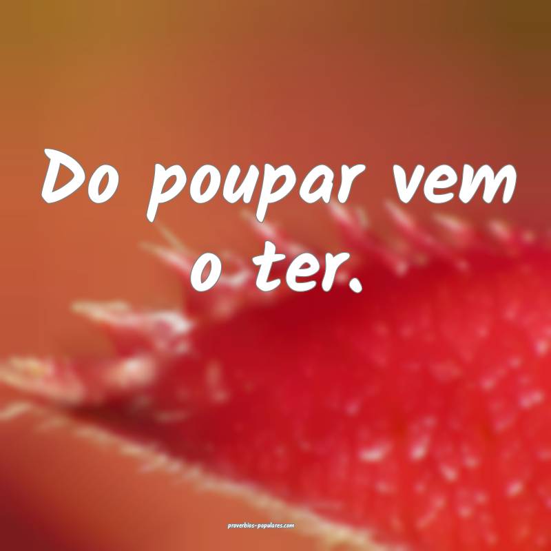 Do poupar vem o ter.
...