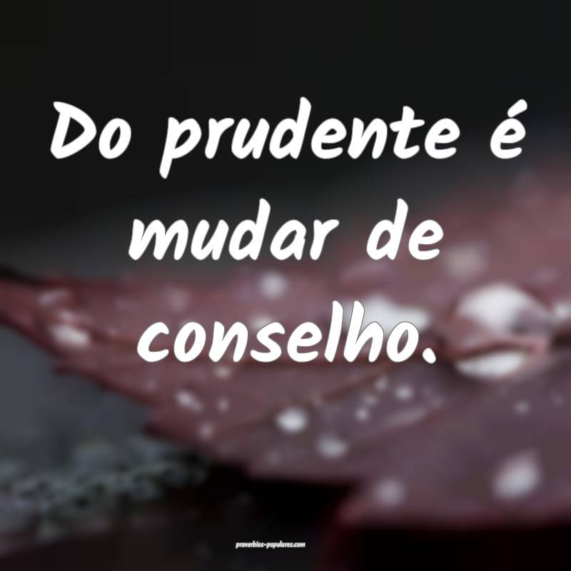 Do prudente é mudar de conselho.
 ...