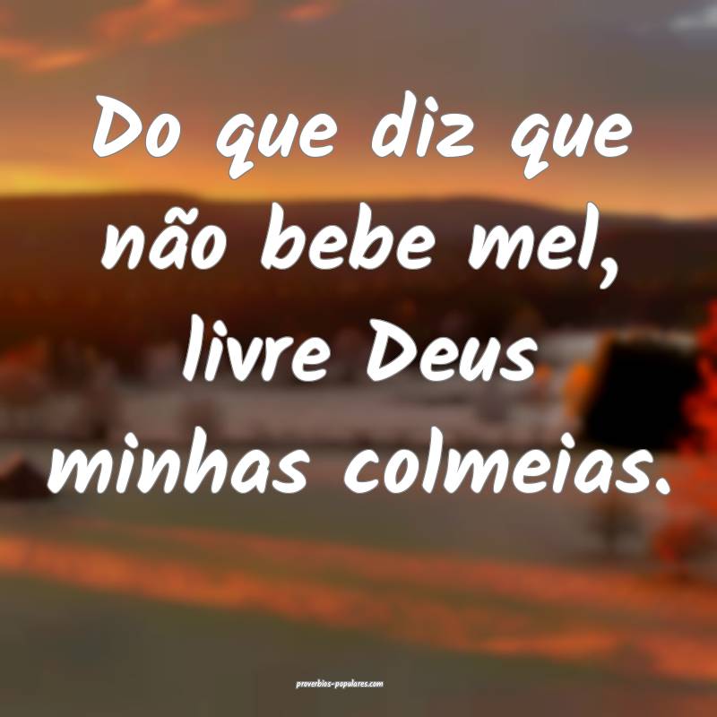 Do que diz que não bebe mel, livre Deus minhas colmeias.
...