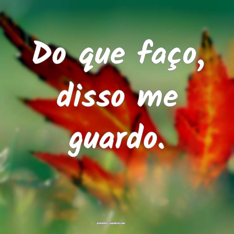 Do que faço, disso me guardo.
...
