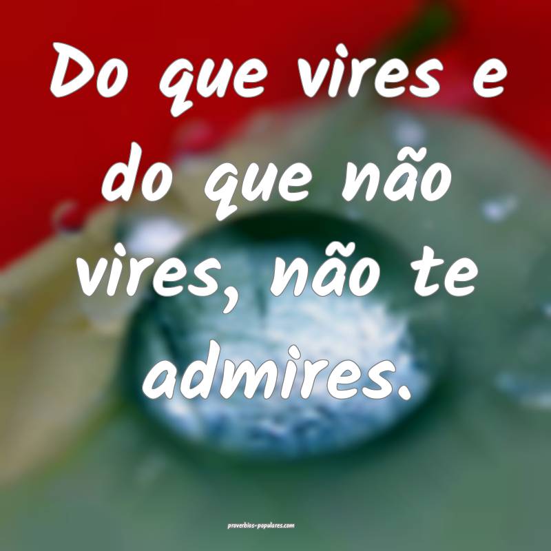 Do que vires e do que não vires, não te admires.
...