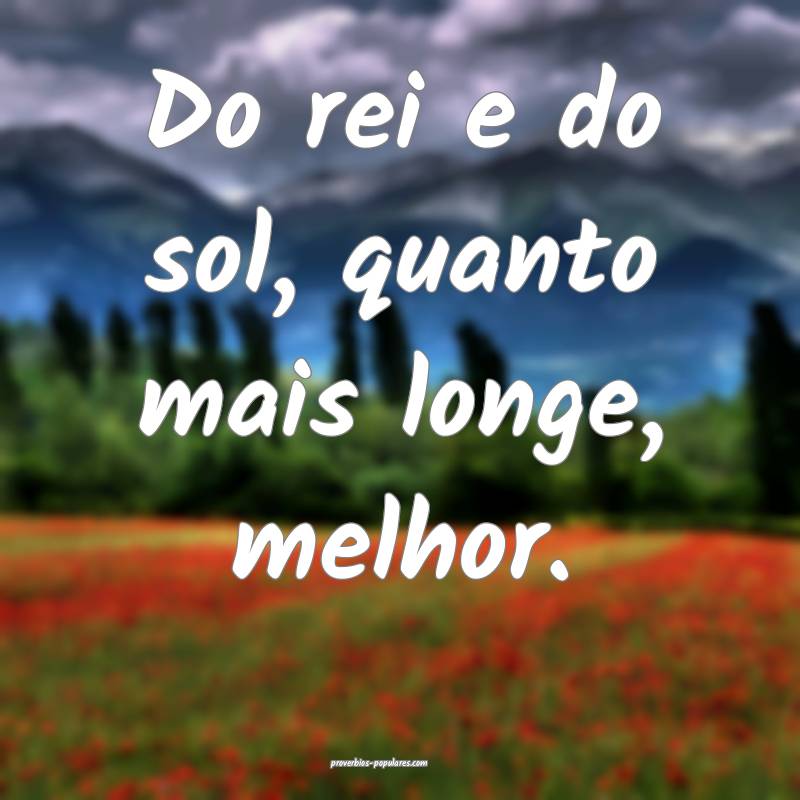 Do rei e do sol, quanto mais longe, melhor.
 ...