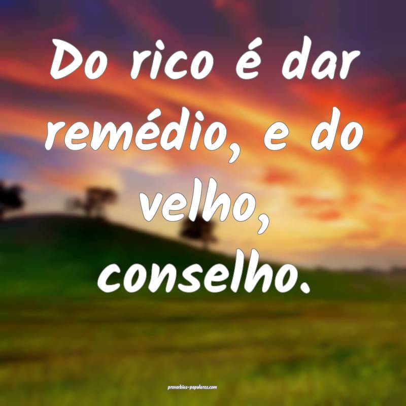 Do rico é dar remédio, e do velho, conselho.
...