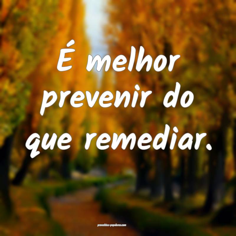 É melhor prevenir do que remediar. 
...