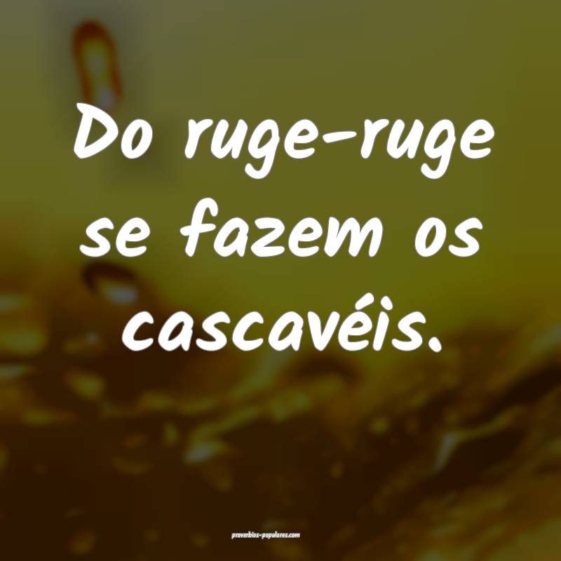 Do ruge-ruge se fazem os cascavéis.
...