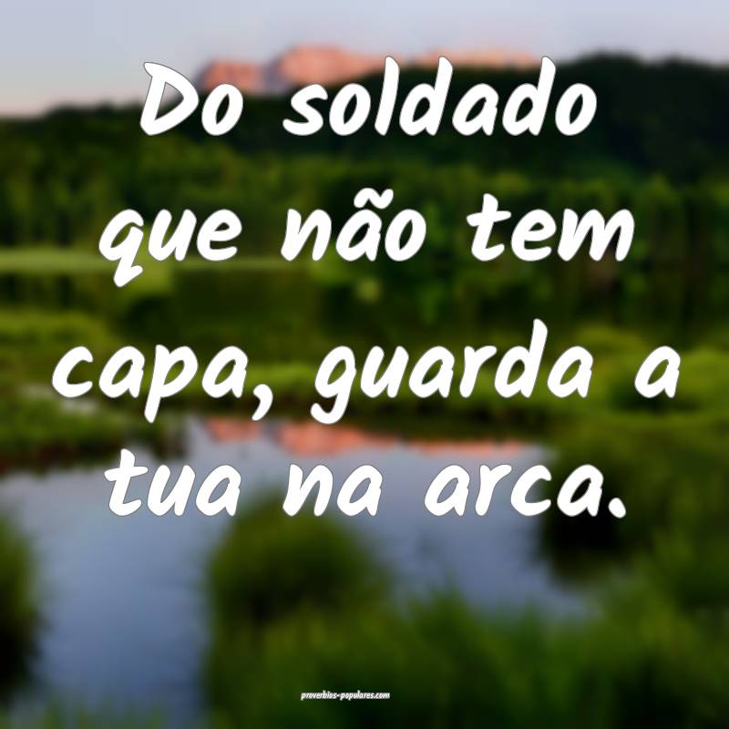Do soldado que não tem capa, guarda a tua na arca.
...