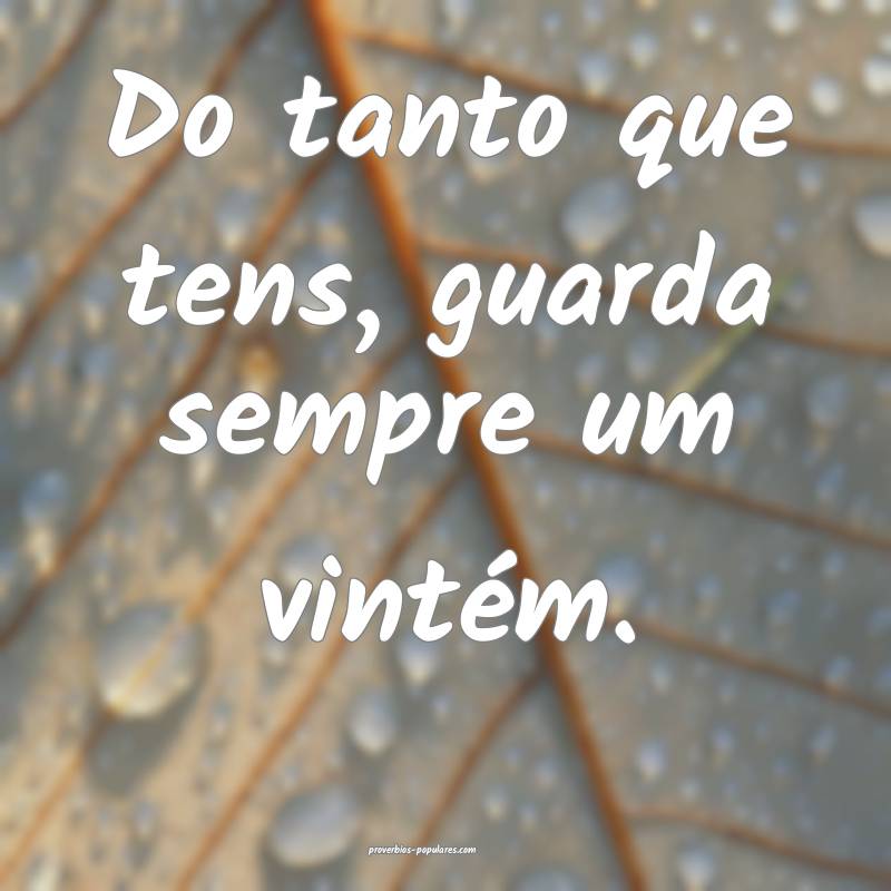 Do tanto que tens, guarda sempre um vintém.
...