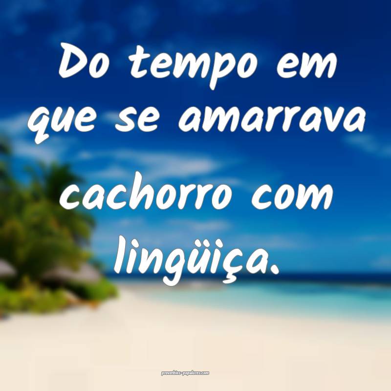 Do tempo em que se amarrava cachorro com lingüiça.
...