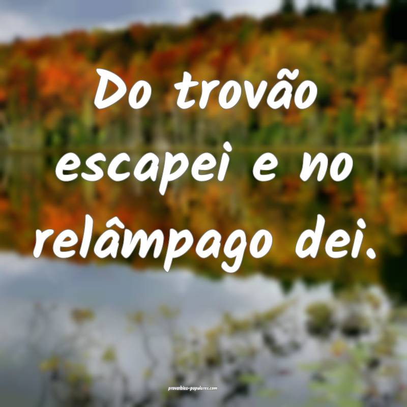 Do trovão escapei e no relâmpago dei.
...