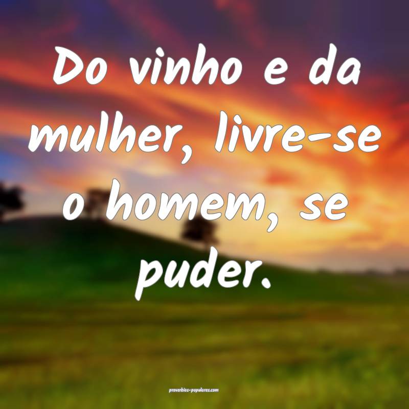 Do vinho e da mulher, livre-se o homem, se puder.
...