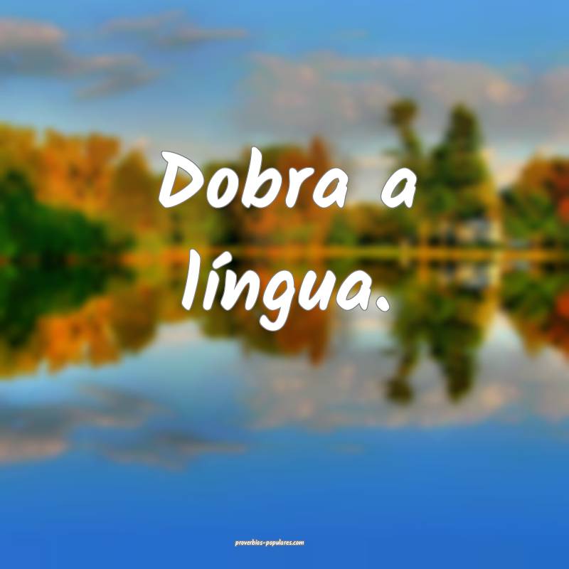 Dobra a língua.
 ...