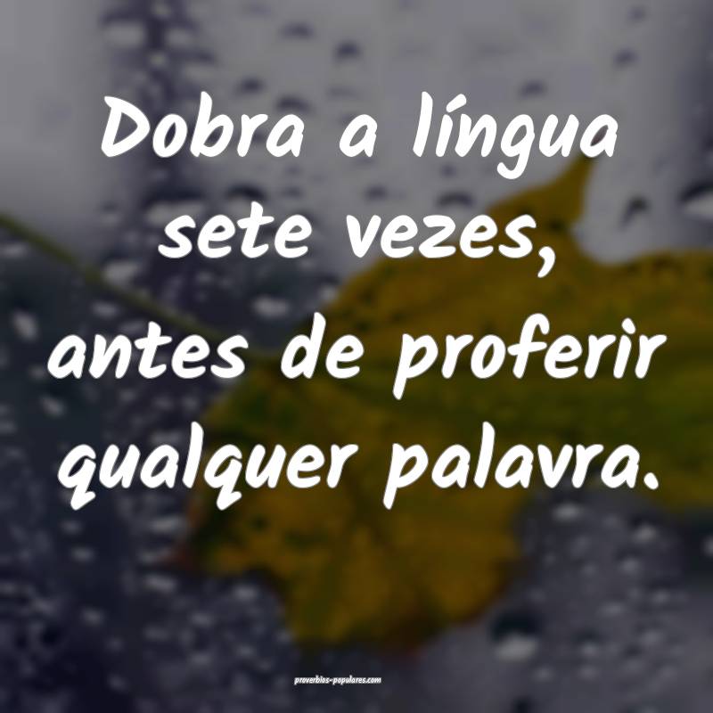 Dobra a língua sete vezes, antes de proferir qualquer palavra.
...