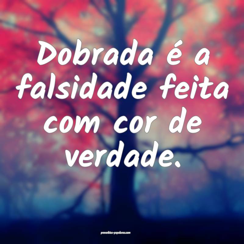 Dobrada é a falsidade feita com cor de verdade.
...