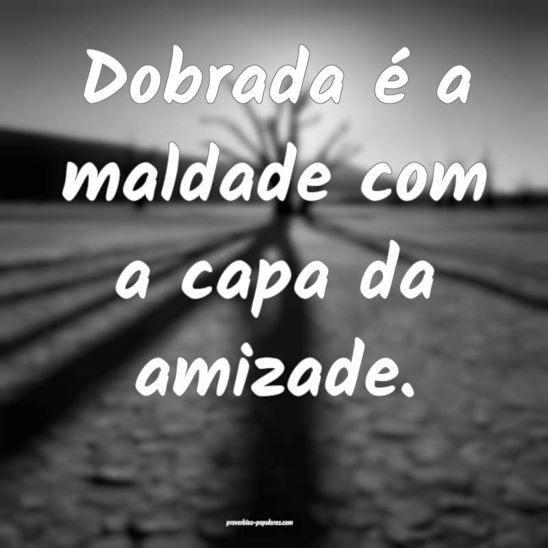 Dobrada é a maldade com a capa da amizade.
 ...