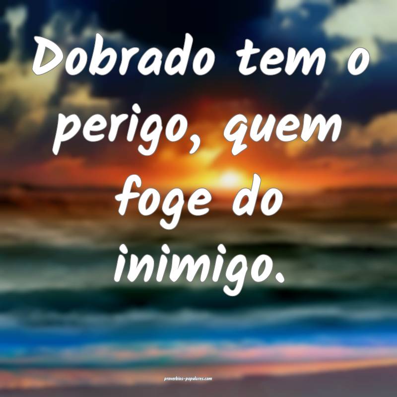 Dobrado tem o perigo, quem foge do inimigo.
...