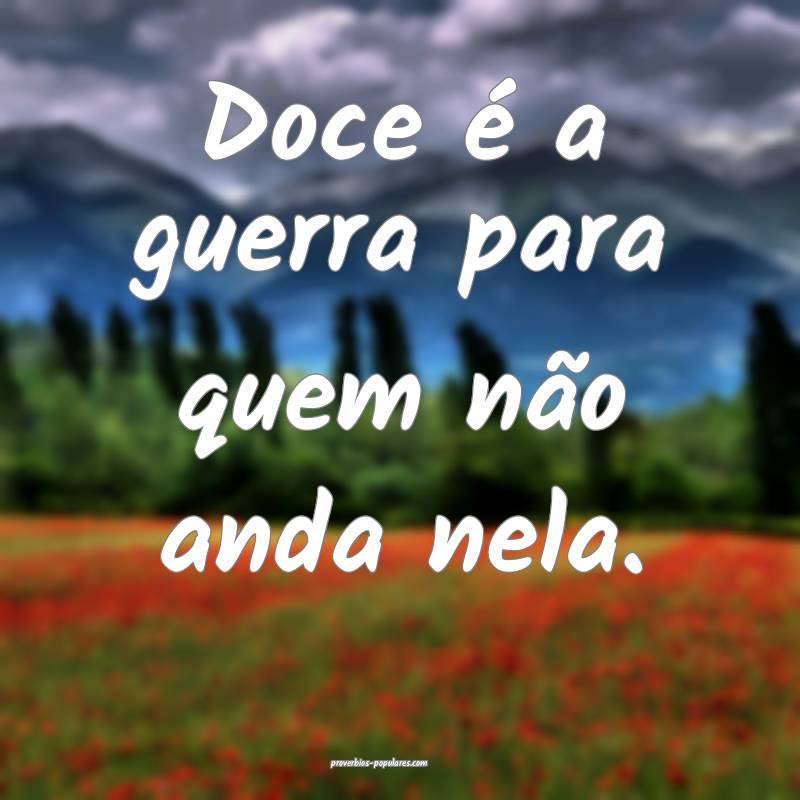 Doce é a guerra para quem não anda nela.
 ...
