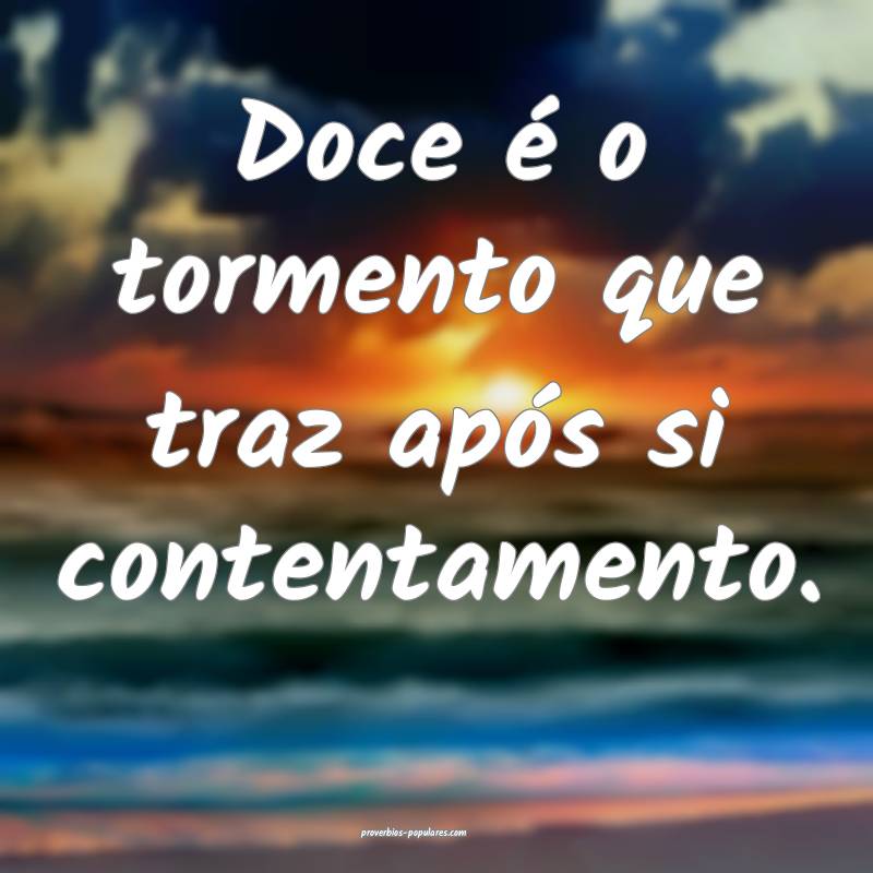 Doce é o tormento que traz após si contentamento.
...