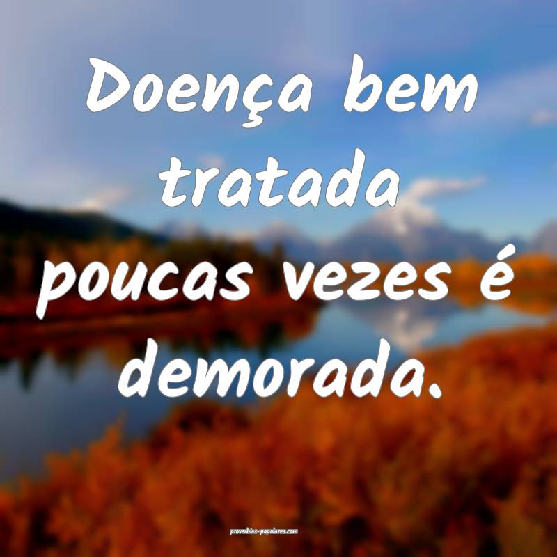 Doença bem tratada poucas vezes é demorada.
...