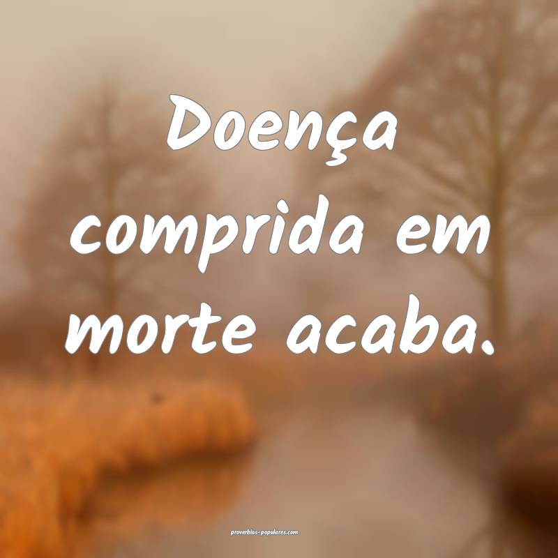 Doença comprida em morte acaba.
 ...