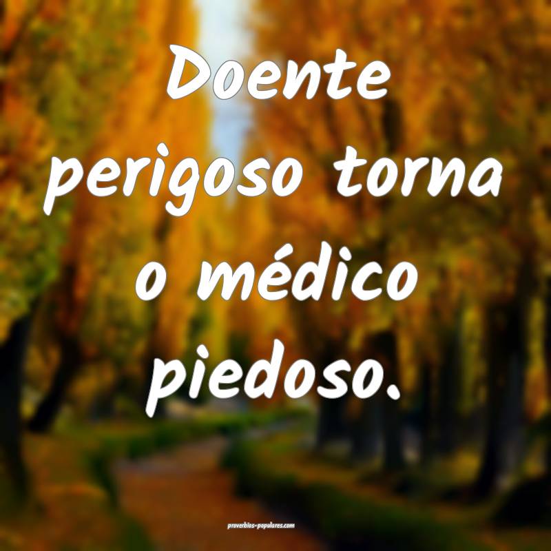 Doente perigoso torna o médico piedoso.
...