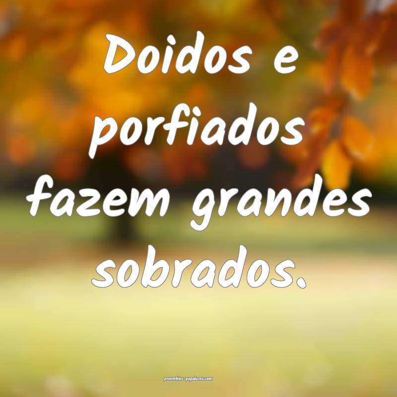 Doidos e porfiados fazem grandes sobrados.
...