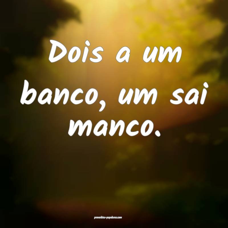 Dois a um banco, um sai manco.
...