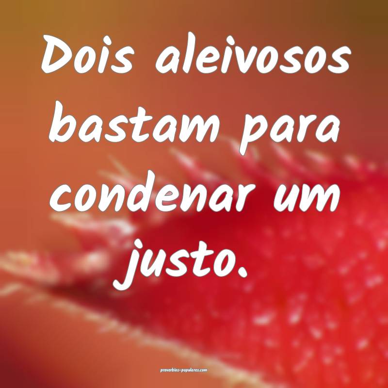 Dois aleivosos bastam para condenar um justo.
...