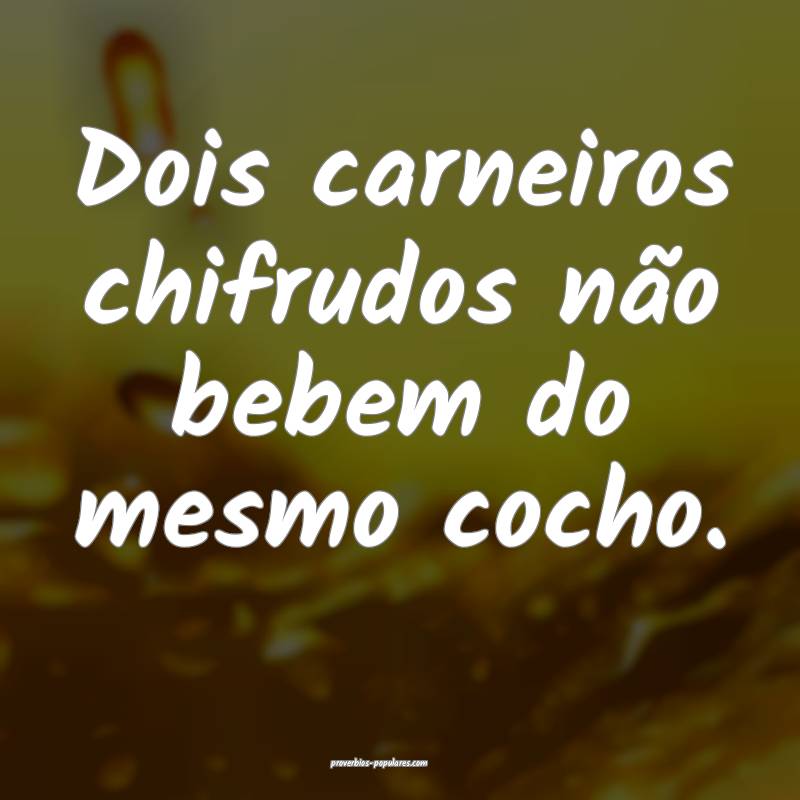 Dois carneiros chifrudos não bebem do mesmo cocho.
...