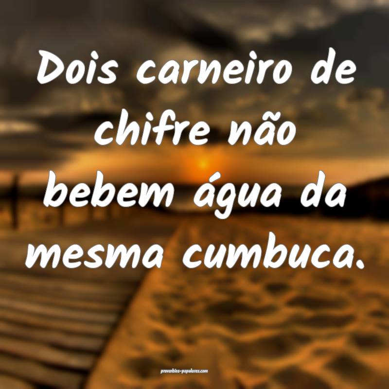 Dois carneiro de chifre não bebem água da mesma cumbuca.
...