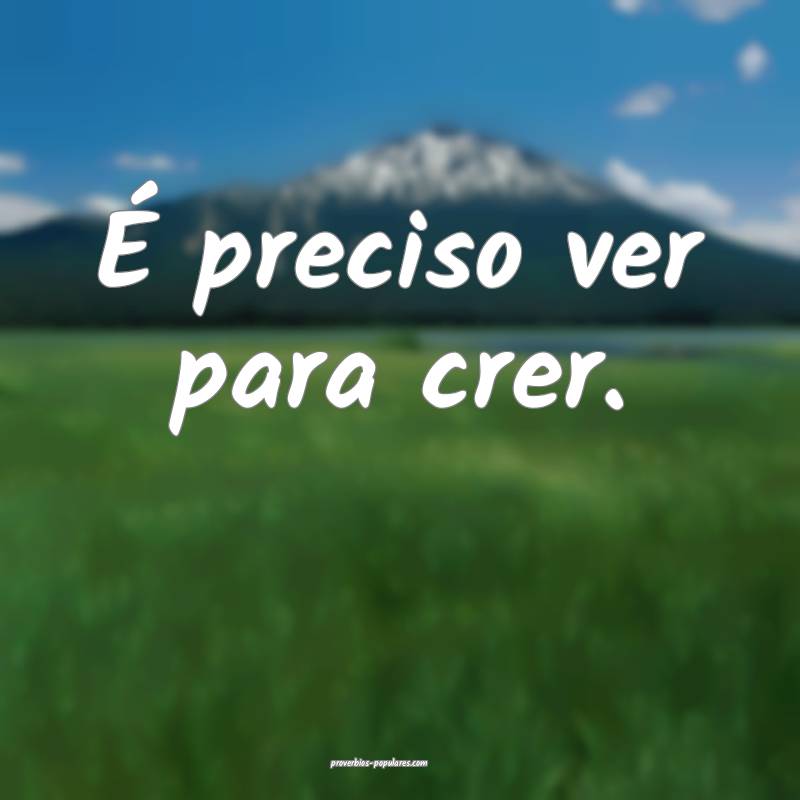 É preciso ver para crer. 
...