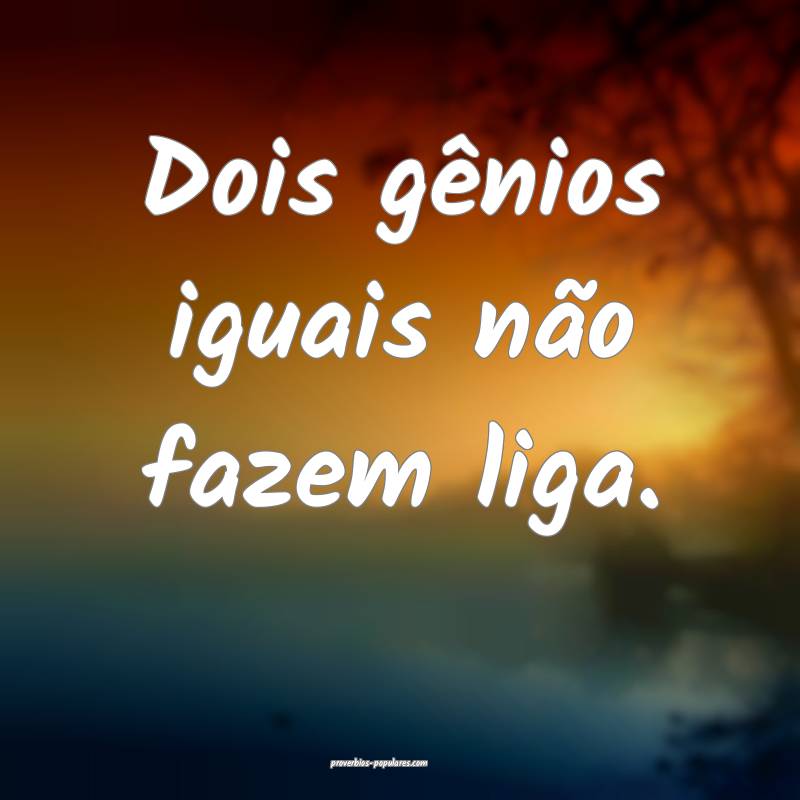 Dois gênios iguais não fazem liga.
...