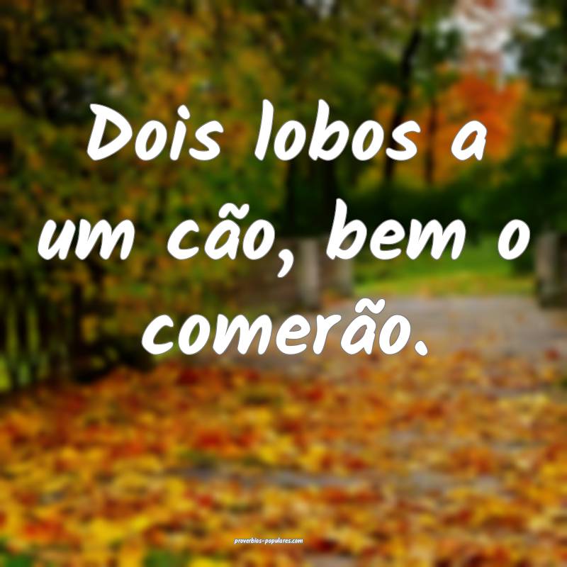 Dois lobos a um cão, bem o comerão.
 ...