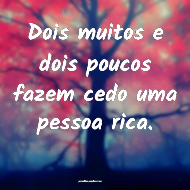 Dois muitos e dois poucos fazem cedo uma pessoa rica.
...