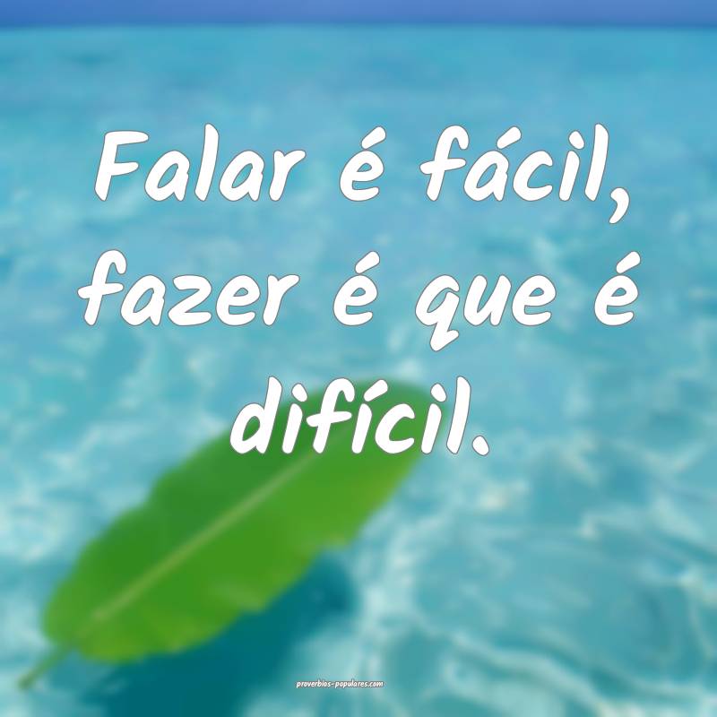 Falar é fácil, fazer é que é difícil.
...