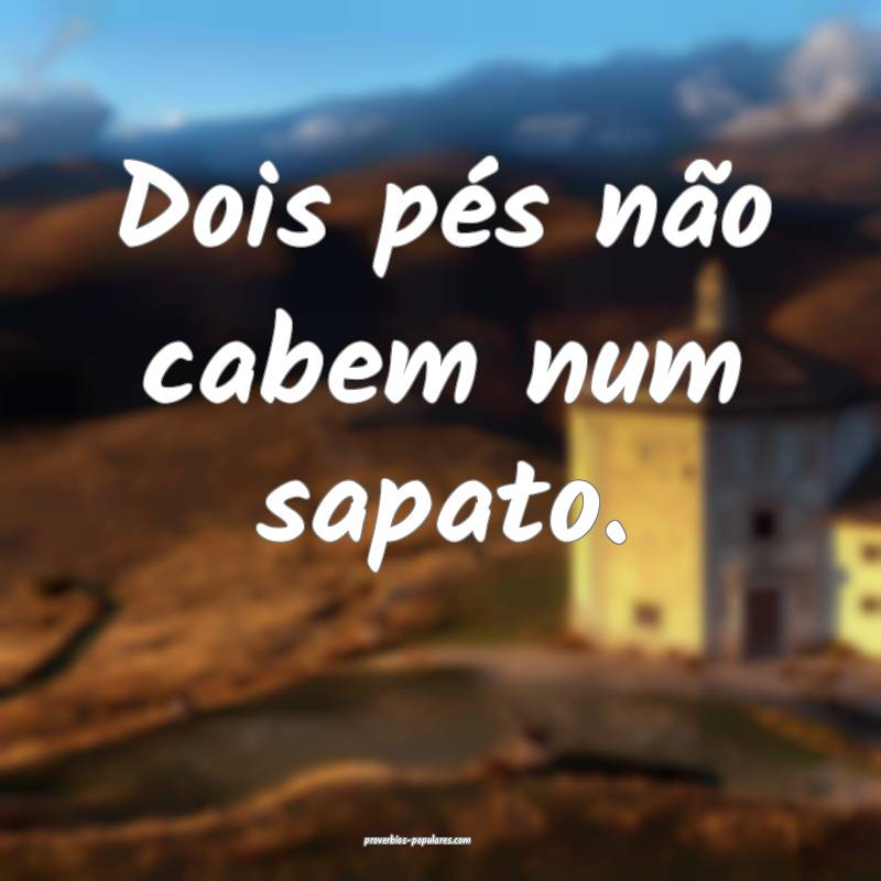 Dois pés não cabem num sapato.
...