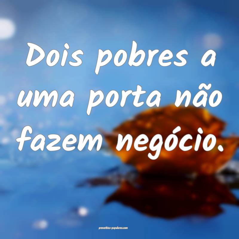 Dois pobres a uma porta não fazem negócio.
 ...