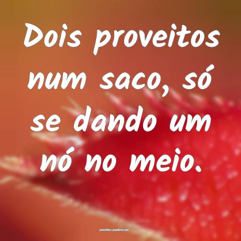 Dois proveitos num saco, só se dando um nó no meio.
...