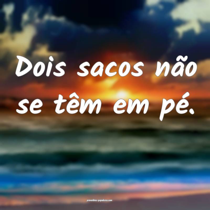 Dois sacos não se têm em pé.
...