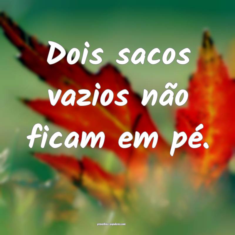 Dois sacos vazios não ficam em pé.
...