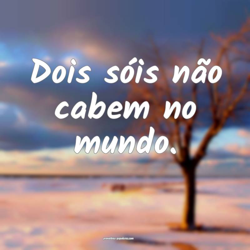 Dois sóis não cabem no mundo.
...