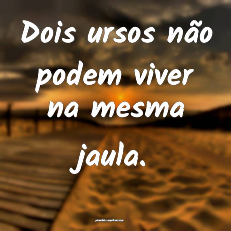Dois ursos não podem viver na mesma jaula.
 ...