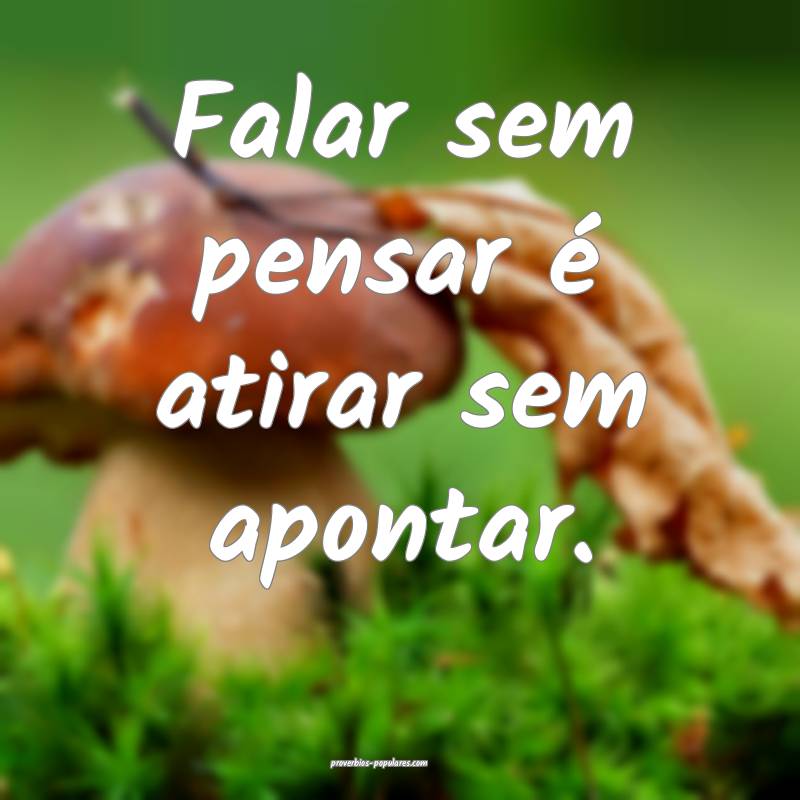 Falar sem pensar é atirar sem apontar. 
...