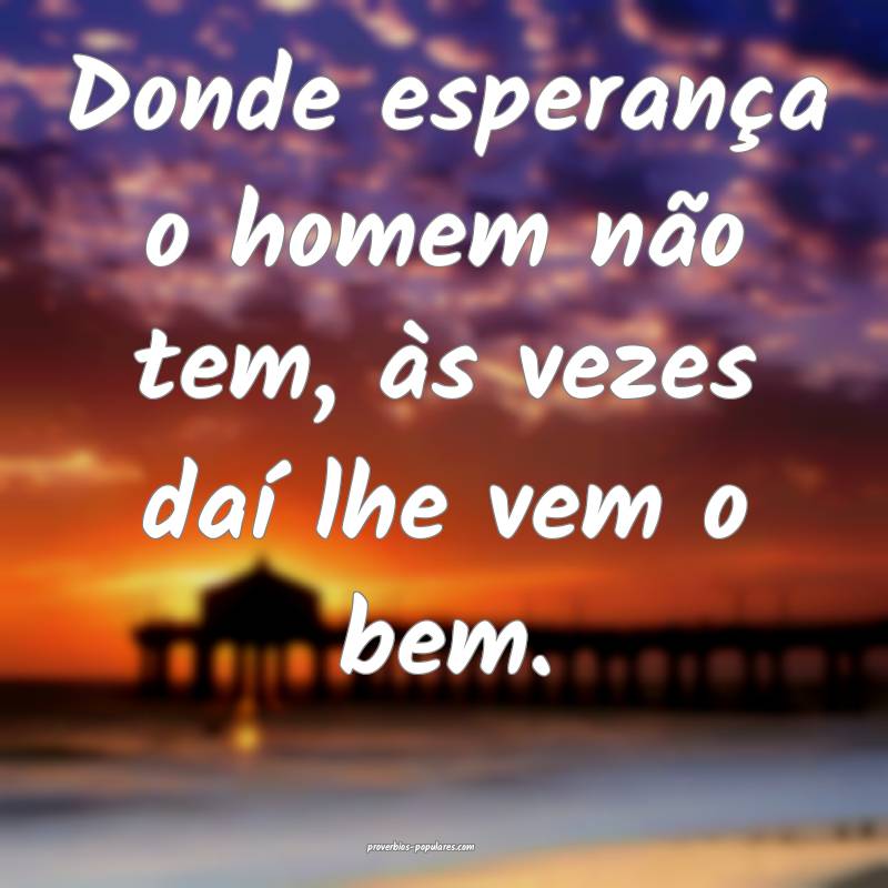Donde esperança o homem não tem, às vezes daí  ...