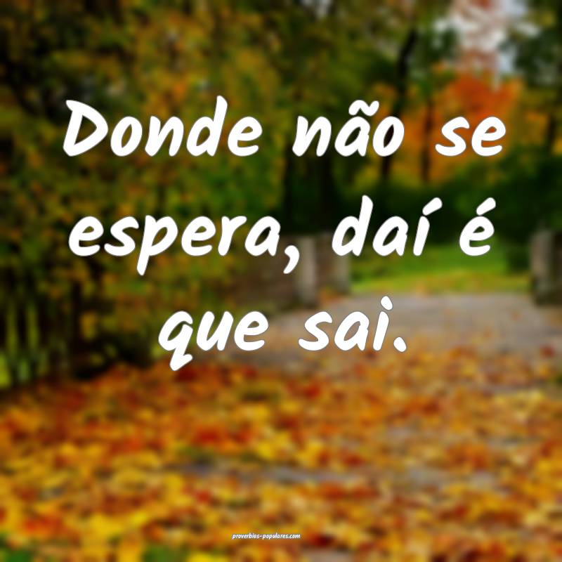 Donde não se espera, daí é que sai.
...