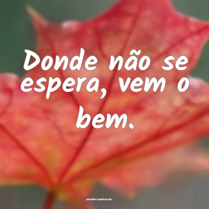 Donde não se espera, vem o bem.
...