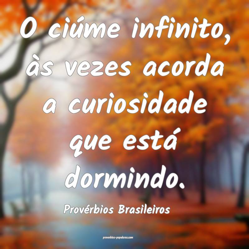 O ciúme infinito, às vezes acorda a curiosidade que está dormindo.
...